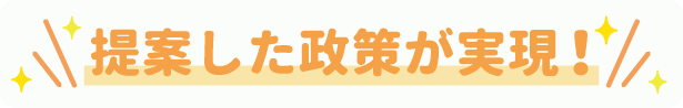 提案した政策が実現！