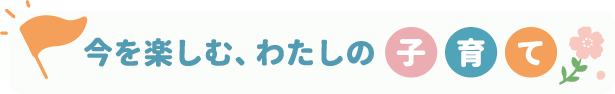 今を楽しむ、わたしの子育て